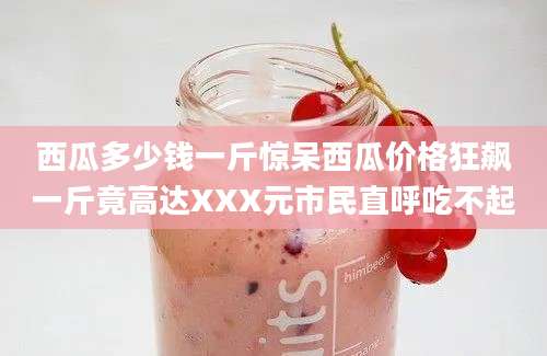 西瓜多少钱一斤惊呆西瓜价格狂飙一斤竟高达XXX元市民直呼吃不起