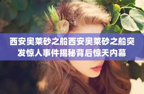 西安奥莱砂之船西安奥莱砂之船突发惊人事件揭秘背后惊天内幕