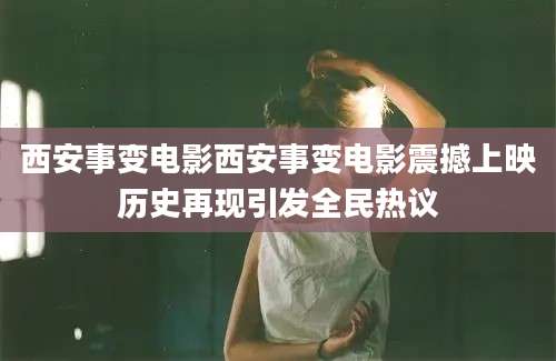 西安事变电影西安事变电影震撼上映历史再现引发全民热议