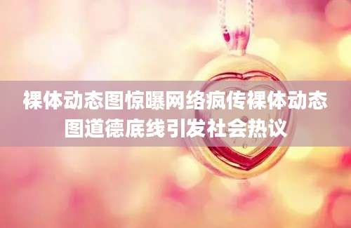 裸体动态图惊曝网络疯传裸体动态图道德底线引发社会热议