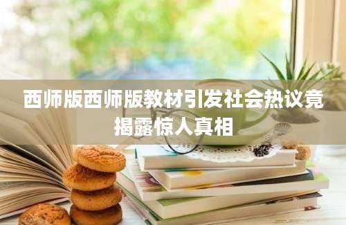 西师版西师版教材引发社会热议竟揭露惊人真相