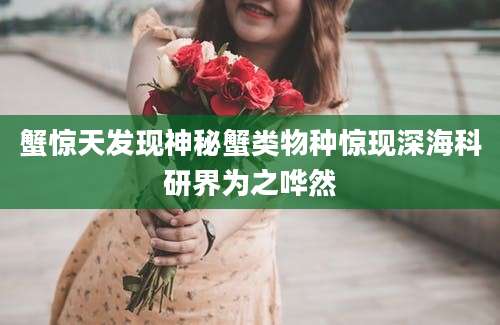 蟹惊天发现神秘蟹类物种惊现深海科研界为之哗然