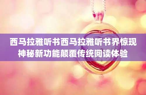 西马拉雅听书西马拉雅听书界惊现神秘新功能颠覆传统阅读体验