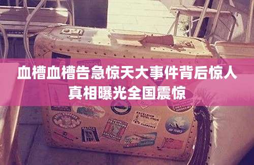 血槽血槽告急惊天大事件背后惊人真相曝光全国震惊