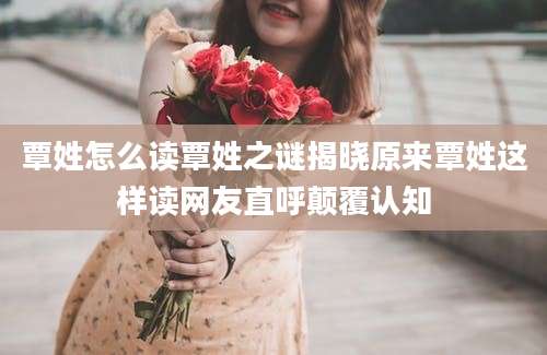 覃姓怎么读覃姓之谜揭晓原来覃姓这样读网友直呼颠覆认知