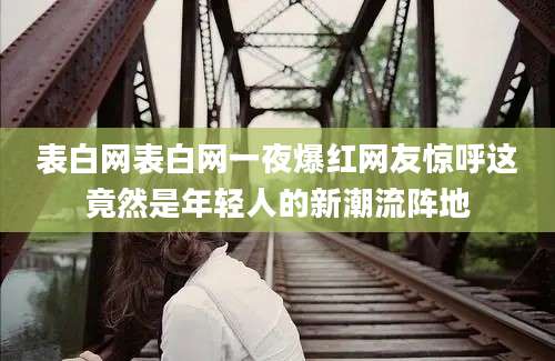 表白网表白网一夜爆红网友惊呼这竟然是年轻人的新潮流阵地