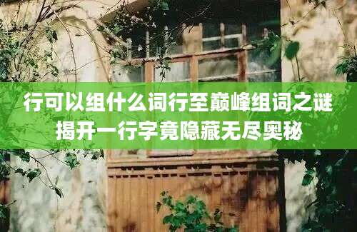 行可以组什么词行至巅峰组词之谜揭开一行字竟隐藏无尽奥秘