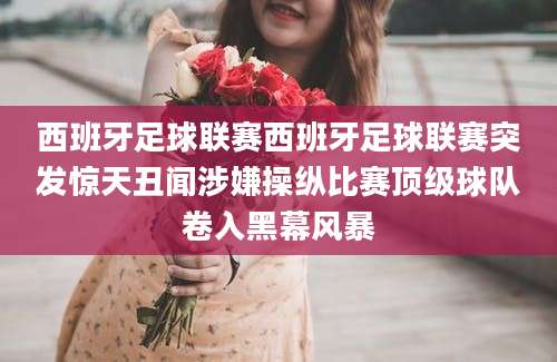 西班牙足球联赛西班牙足球联赛突发惊天丑闻涉嫌操纵比赛顶级球队卷入黑幕风暴