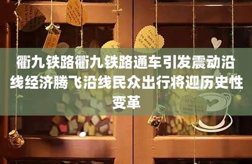 衢九铁路衢九铁路通车引发震动沿线经济腾飞沿线民众出行将迎历史性变革