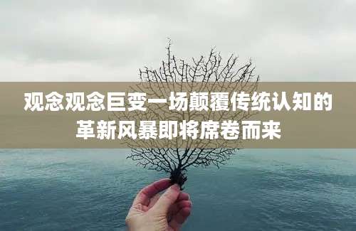 观念观念巨变一场颠覆传统认知的革新风暴即将席卷而来