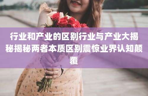 行业和产业的区别行业与产业大揭秘揭秘两者本质区别震惊业界认知颠覆