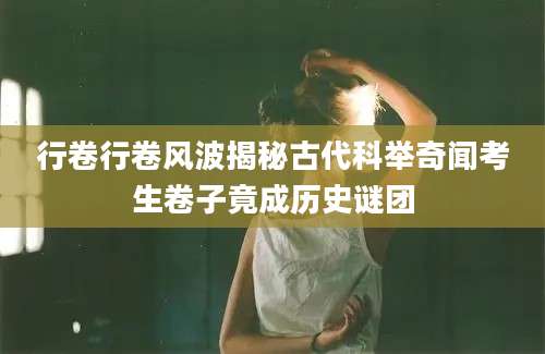 行卷行卷风波揭秘古代科举奇闻考生卷子竟成历史谜团