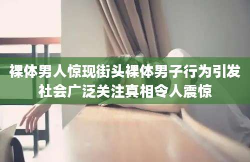 裸体男人惊现街头裸体男子行为引发社会广泛关注真相令人震惊