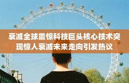 衰减全球震惊科技巨头核心技术突现惊人衰减未来走向引发热议