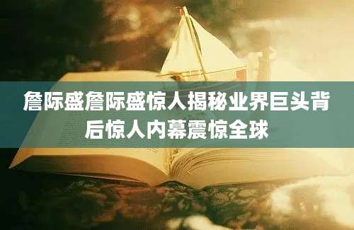 詹际盛詹际盛惊人揭秘业界巨头背后惊人内幕震惊全球