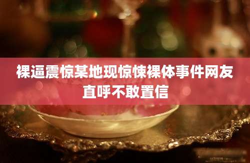 裸逼震惊某地现惊悚裸体事件网友直呼不敢置信
