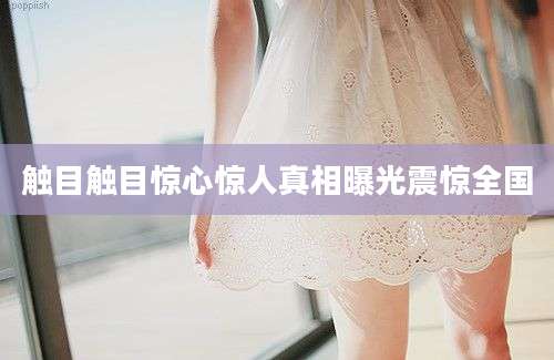触目触目惊心惊人真相曝光震惊全国