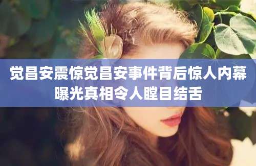 觉昌安震惊觉昌安事件背后惊人内幕曝光真相令人瞠目结舌