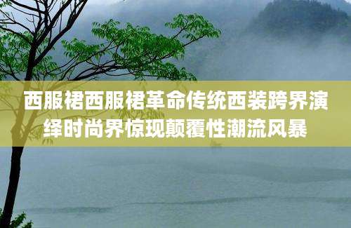 西服裙西服裙革命传统西装跨界演绎时尚界惊现颠覆性潮流风暴