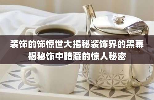 装饰的饰惊世大揭秘装饰界的黑幕揭秘饰中暗藏的惊人秘密