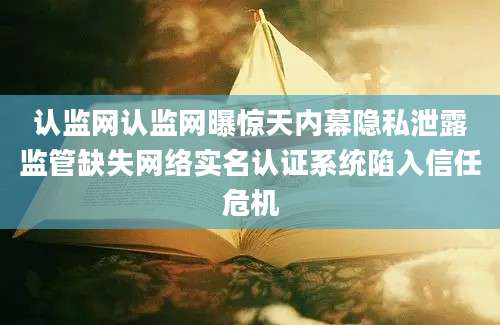 认监网认监网曝惊天内幕隐私泄露监管缺失网络实名认证系统陷入信任危机