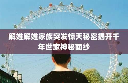 解姓解姓家族突发惊天秘密揭开千年世家神秘面纱