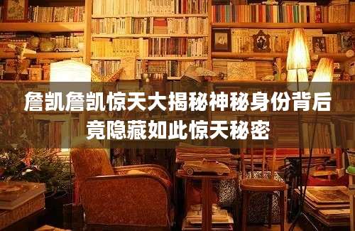 詹凯詹凯惊天大揭秘神秘身份背后竟隐藏如此惊天秘密