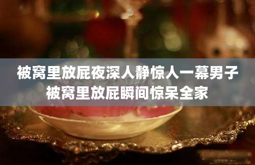 被窝里放屁夜深人静惊人一幕男子被窝里放屁瞬间惊呆全家