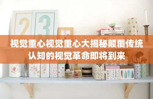视觉重心视觉重心大揭秘颠覆传统认知的视觉革命即将到来