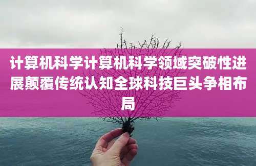 计算机科学计算机科学领域突破性进展颠覆传统认知全球科技巨头争相布局