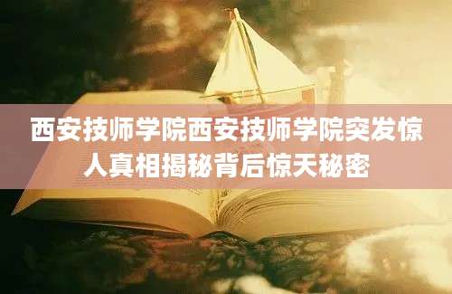 西安技师学院西安技师学院突发惊人真相揭秘背后惊天秘密