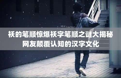 袄的笔顺惊爆袄字笔顺之谜大揭秘网友颠覆认知的汉字文化