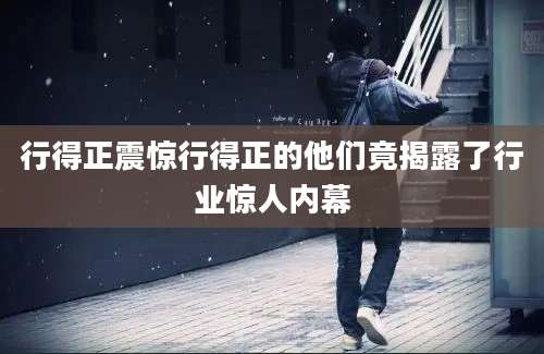 行得正震惊行得正的他们竟揭露了行业惊人内幕