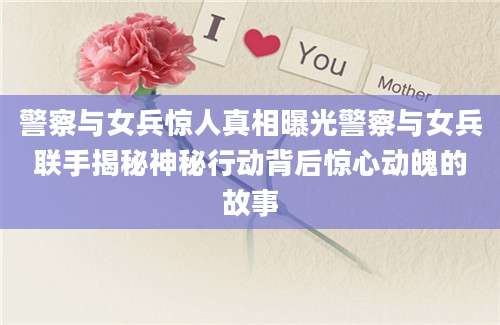 警察与女兵惊人真相曝光警察与女兵联手揭秘神秘行动背后惊心动魄的故事