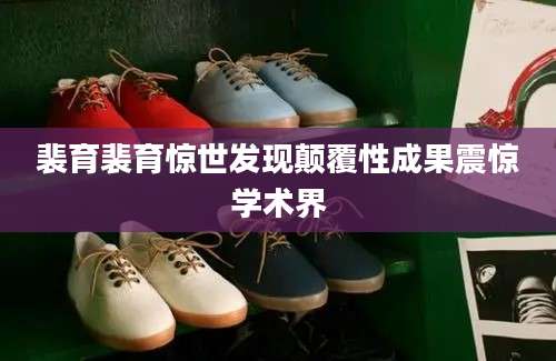 裴育裴育惊世发现颠覆性成果震惊学术界