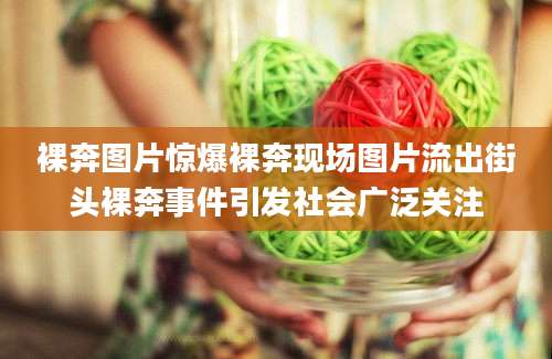 裸奔图片惊爆裸奔现场图片流出街头裸奔事件引发社会广泛关注