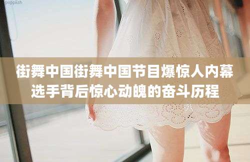 街舞中国街舞中国节目爆惊人内幕选手背后惊心动魄的奋斗历程