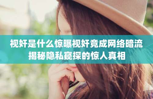 视奸是什么惊曝视奸竟成网络暗流揭秘隐私窥探的惊人真相