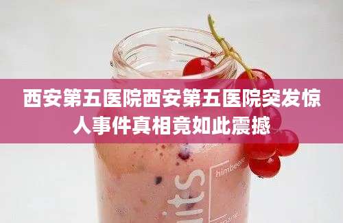 西安第五医院西安第五医院突发惊人事件真相竟如此震撼
