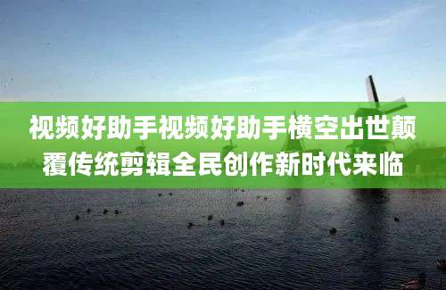 视频好助手视频好助手横空出世颠覆传统剪辑全民创作新时代来临