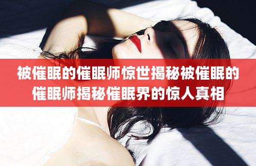 被催眠的催眠师惊世揭秘被催眠的催眠师揭秘催眠界的惊人真相