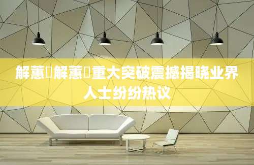 解蕙淯解蕙淯重大突破震撼揭晓业界人士纷纷热议