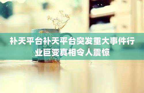 补天平台补天平台突发重大事件行业巨变真相令人震惊