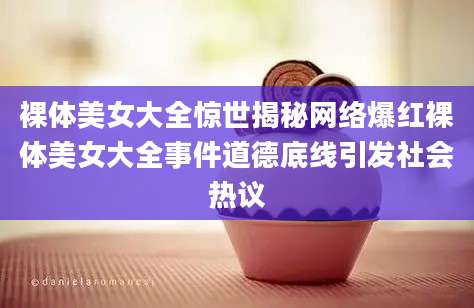 裸体美女大全惊世揭秘网络爆红裸体美女大全事件道德底线引发社会热议