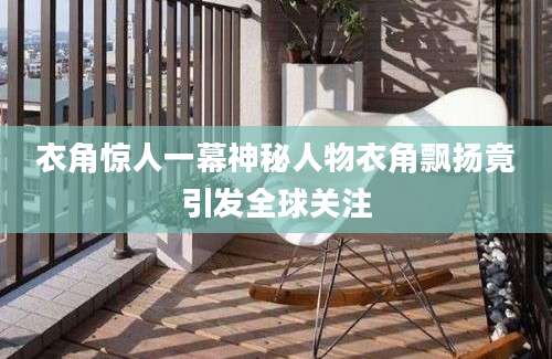 衣角惊人一幕神秘人物衣角飘扬竟引发全球关注