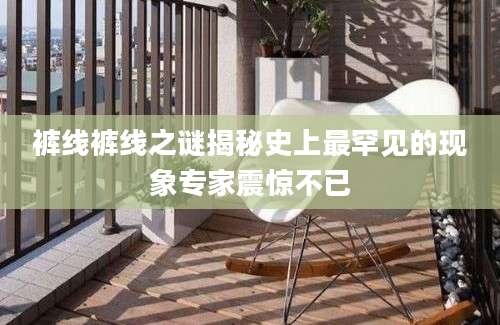 裤线裤线之谜揭秘史上最罕见的现象专家震惊不已