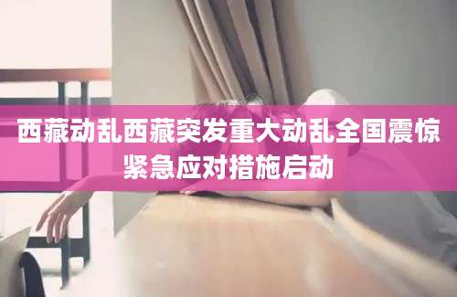 西藏动乱西藏突发重大动乱全国震惊紧急应对措施启动