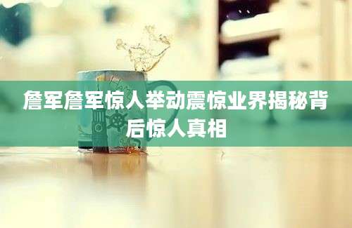 詹军詹军惊人举动震惊业界揭秘背后惊人真相