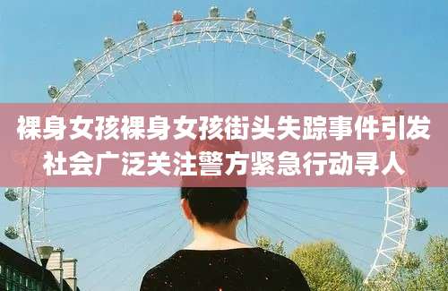 裸身女孩裸身女孩街头失踪事件引发社会广泛关注警方紧急行动寻人