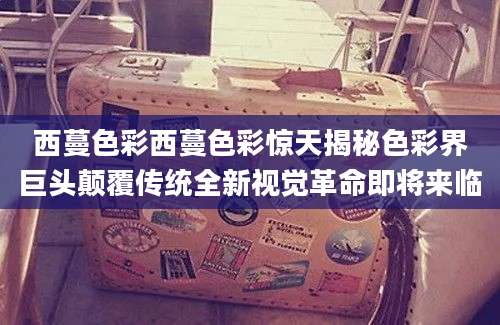 西蔓色彩西蔓色彩惊天揭秘色彩界巨头颠覆传统全新视觉革命即将来临